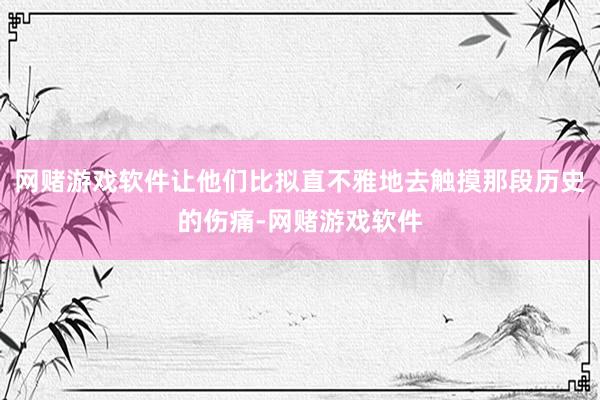 网赌游戏软件让他们比拟直不雅地去触摸那段历史的伤痛-网赌游戏软件