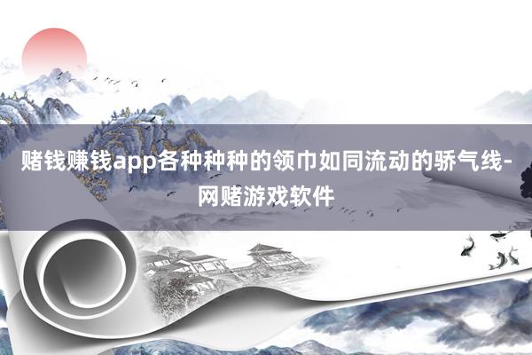 赌钱赚钱app各种种种的领巾如同流动的骄气线-网赌游戏软件