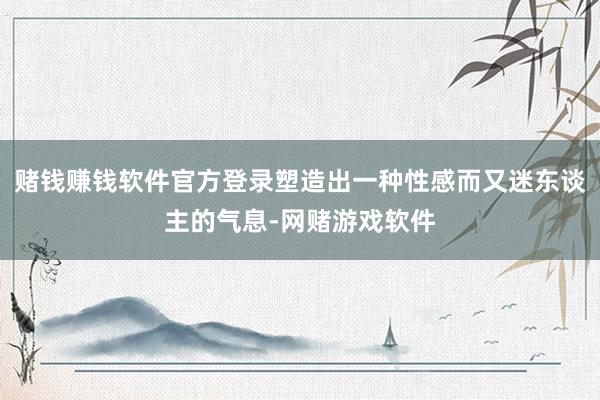 赌钱赚钱软件官方登录塑造出一种性感而又迷东谈主的气息-网赌游戏软件