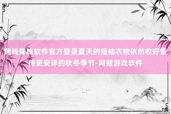 赌钱赚钱软件官方登录夏天的短袖衣物依然收好管待更安详的秋冬季节-网赌游戏软件