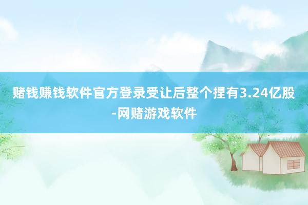赌钱赚钱软件官方登录受让后整个捏有3.24亿股-网赌游戏软件