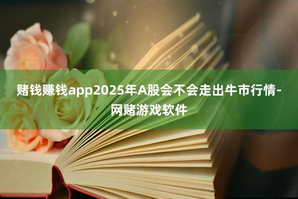 赌钱赚钱app2025年A股会不会走出牛市行情-网赌游戏软件