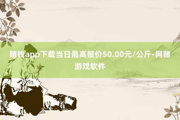 赌钱app下载当日最高报价50.00元/公斤-网赌游戏软件
