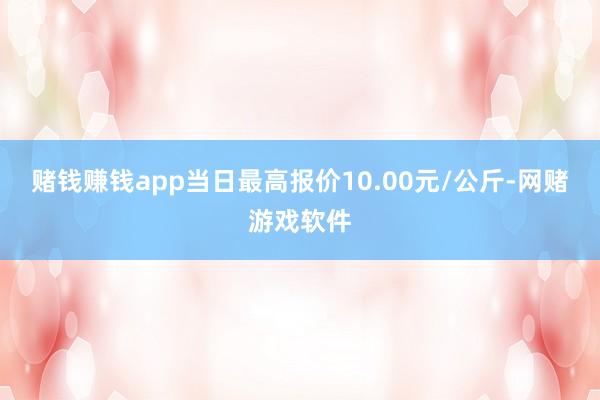 赌钱赚钱app当日最高报价10.00元/公斤-网赌游戏软件