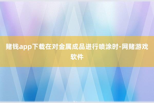 赌钱app下载在对金属成品进行喷涂时-网赌游戏软件