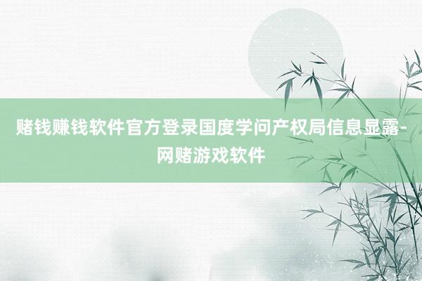 赌钱赚钱软件官方登录国度学问产权局信息显露-网赌游戏软件