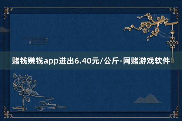 赌钱赚钱app进出6.40元/公斤-网赌游戏软件