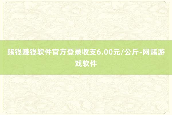 赌钱赚钱软件官方登录收支6.00元/公斤-网赌游戏软件