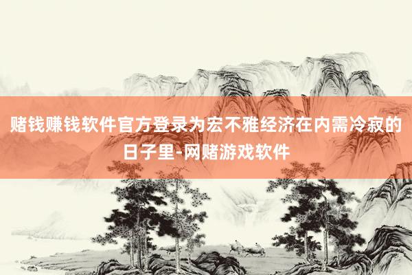 赌钱赚钱软件官方登录为宏不雅经济在内需冷寂的日子里-网赌游戏软件