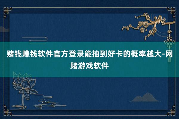 赌钱赚钱软件官方登录能抽到好卡的概率越大-网赌游戏软件