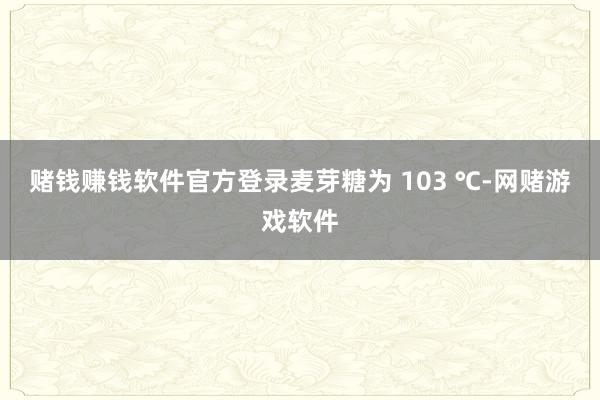 赌钱赚钱软件官方登录麦芽糖为 103 ℃-网赌游戏软件