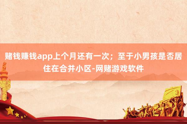 赌钱赚钱app上个月还有一次；至于小男孩是否居住在合并小区-网赌游戏软件