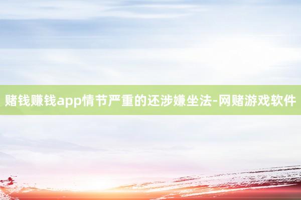 赌钱赚钱app情节严重的还涉嫌坐法-网赌游戏软件