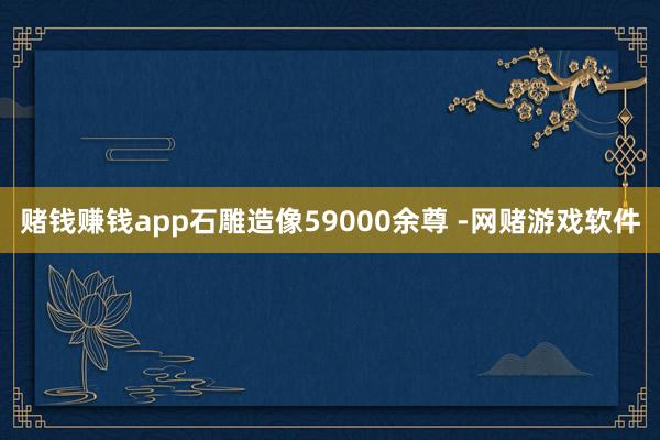 赌钱赚钱app石雕造像59000余尊 -网赌游戏软件