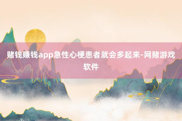 赌钱赚钱app急性心梗患者就会多起来-网赌游戏软件