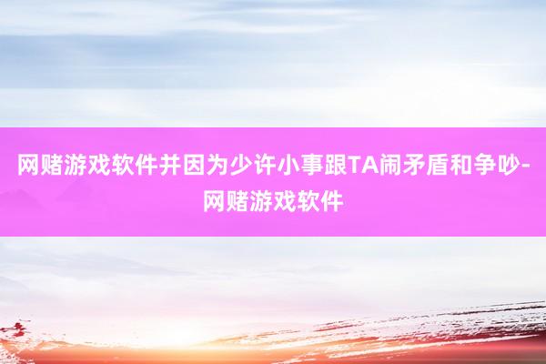 网赌游戏软件并因为少许小事跟TA闹矛盾和争吵-网赌游戏软件