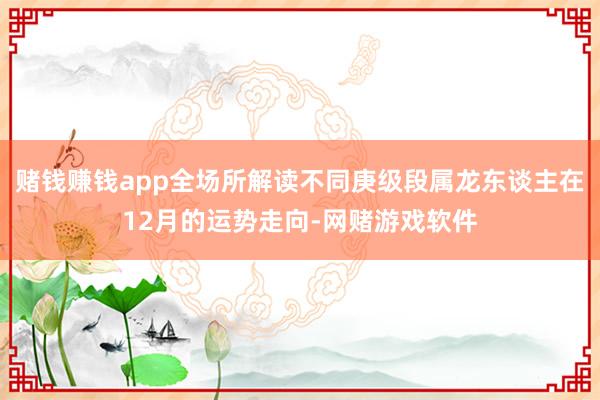 赌钱赚钱app全场所解读不同庚级段属龙东谈主在12月的运势走向-网赌游戏软件