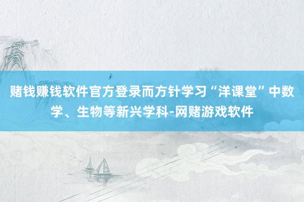 赌钱赚钱软件官方登录而方针学习“洋课堂”中数学、生物等新兴学科-网赌游戏软件