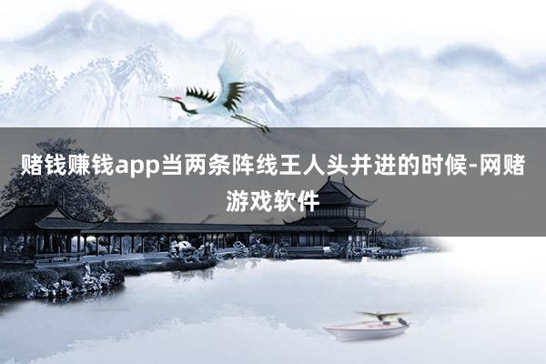 赌钱赚钱app当两条阵线王人头并进的时候-网赌游戏软件