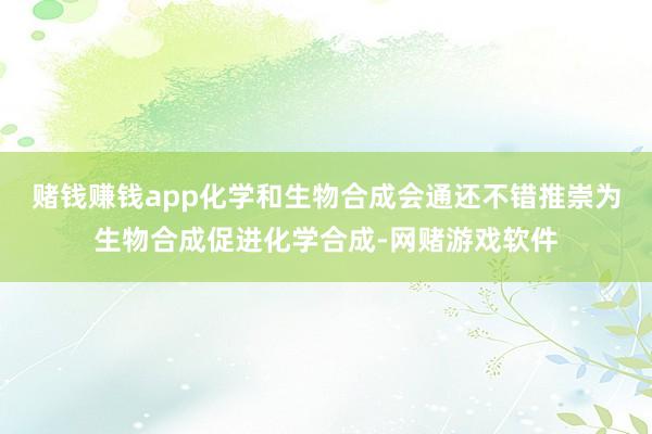 赌钱赚钱app化学和生物合成会通还不错推崇为生物合成促进化学合成-网赌游戏软件