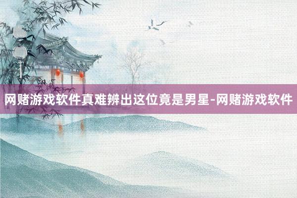 网赌游戏软件真难辨出这位竟是男星-网赌游戏软件