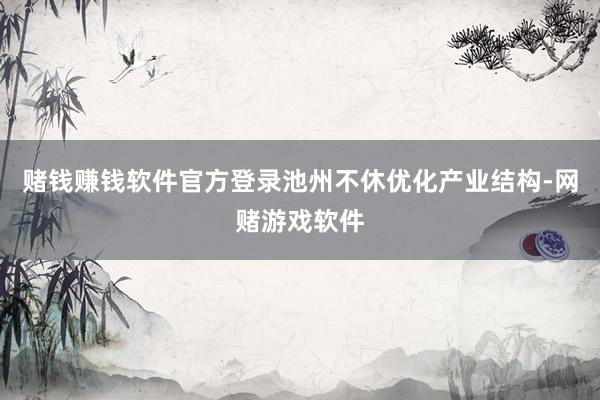赌钱赚钱软件官方登录池州不休优化产业结构-网赌游戏软件