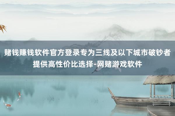 赌钱赚钱软件官方登录专为三线及以下城市破钞者提供高性价比选择-网赌游戏软件