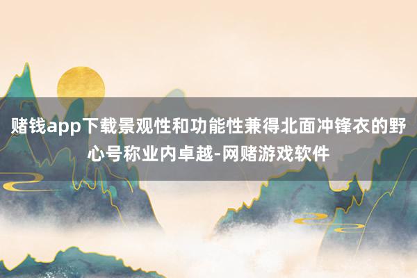 赌钱app下载景观性和功能性兼得北面冲锋衣的野心号称业内卓越-网赌游戏软件