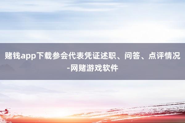 赌钱app下载参会代表凭证述职、问答、点评情况-网赌游戏软件