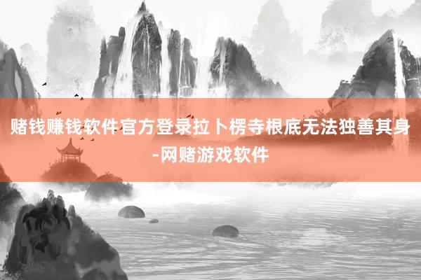 赌钱赚钱软件官方登录拉卜楞寺根底无法独善其身-网赌游戏软件