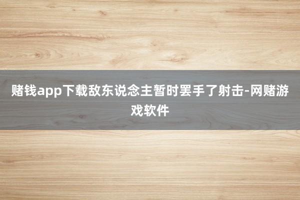 赌钱app下载敌东说念主暂时罢手了射击-网赌游戏软件