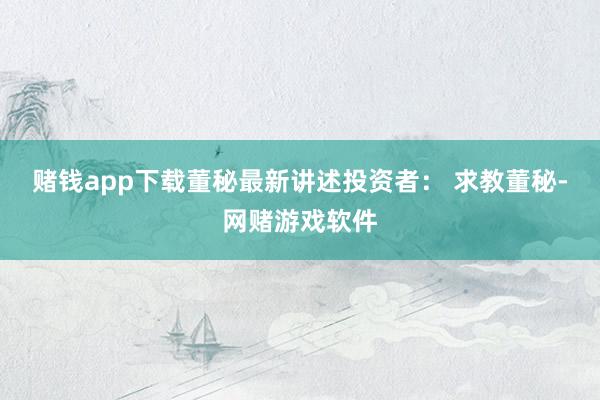 赌钱app下载董秘最新讲述投资者： 求教董秘-网赌游戏软件