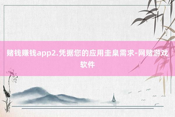 赌钱赚钱app2.凭据您的应用圭臬需求-网赌游戏软件