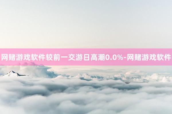 网赌游戏软件较前一交游日高潮0.0%-网赌游戏软件