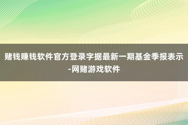 赌钱赚钱软件官方登录字据最新一期基金季报表示-网赌游戏软件