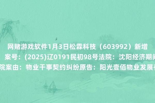 网赌游戏软件1月3日松霖科技（603992）新增15件法院诉讼如下：　　案号：(2025)辽0191民初98号法院：沈阳经济期间确立区东说念主民法院案由：物业干事契约纠纷原告：阳光壹佰物业发展有限公司沈阳分公司被告：厦门松霖科技股份有限公司案件类型：民事立案日历：2025年1月3日　　案号：(2025)辽0191民初95号法院：沈阳经济期间确立区东说念主民法院案由：物业干事契约纠纷原告：阳光壹佰物