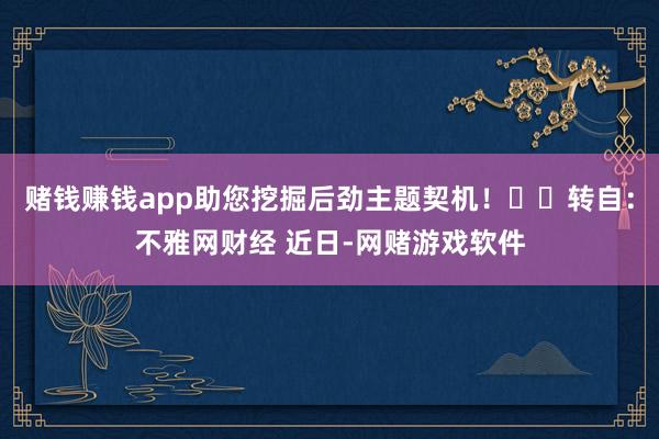 赌钱赚钱app助您挖掘后劲主题契机！		转自：不雅网财经 近日-网赌游戏软件