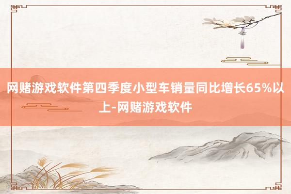 网赌游戏软件第四季度小型车销量同比增长65%以上-网赌游戏软件