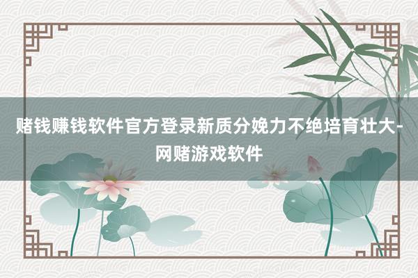 赌钱赚钱软件官方登录新质分娩力不绝培育壮大-网赌游戏软件