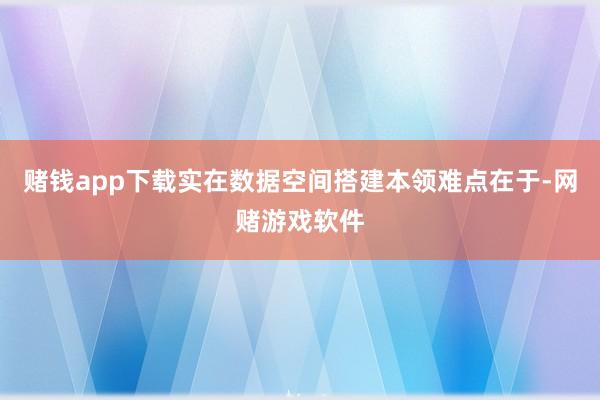 赌钱app下载实在数据空间搭建本领难点在于-网赌游戏软件