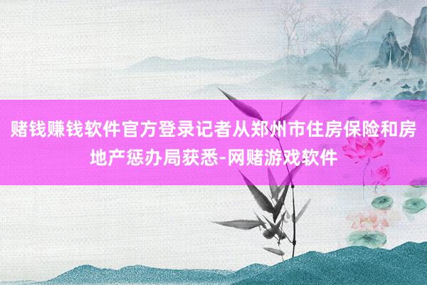赌钱赚钱软件官方登录记者从郑州市住房保险和房地产惩办局获悉-网赌游戏软件