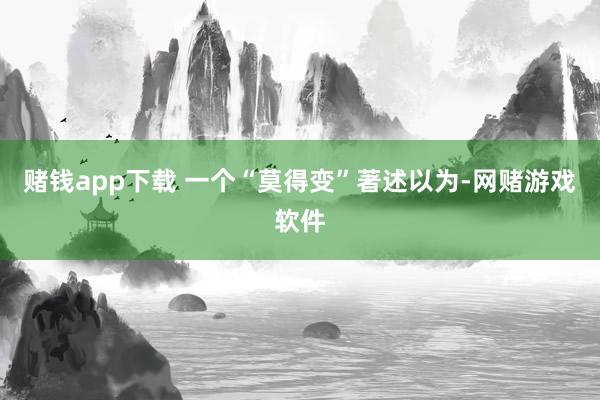 赌钱app下载 一个“莫得变”　　著述以为-网赌游戏软件
