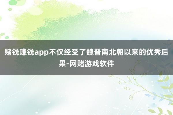 赌钱赚钱app不仅经受了魏晋南北朝以来的优秀后果-网赌游戏软件