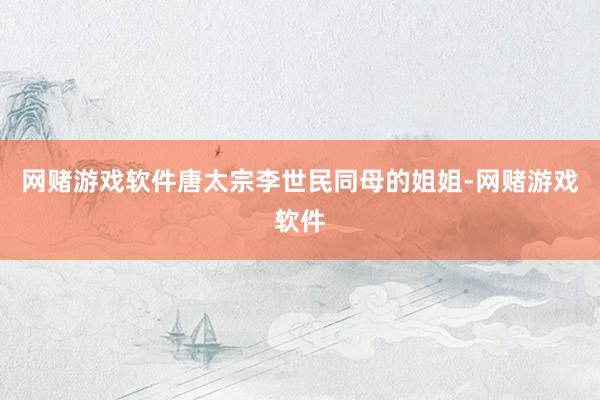 网赌游戏软件唐太宗李世民同母的姐姐-网赌游戏软件