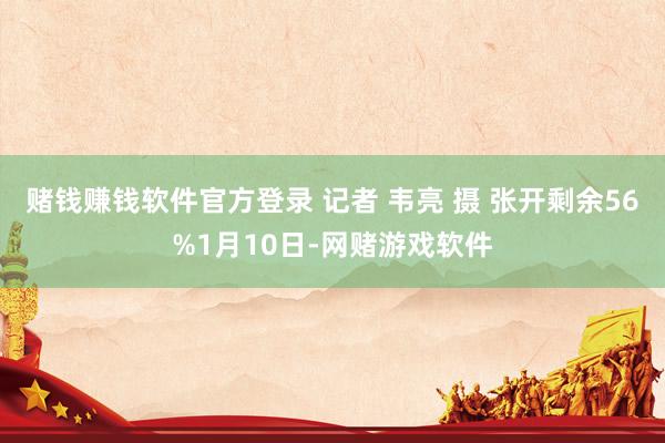 赌钱赚钱软件官方登录 记者 韦亮 摄 张开剩余56%1月10日-网赌游戏软件