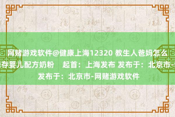 网赌游戏软件@健康上海12320 教生人爸妈怎么正确冲长入保存婴儿配方奶粉    起首：上海发布 发布于：北京市-网赌游戏软件