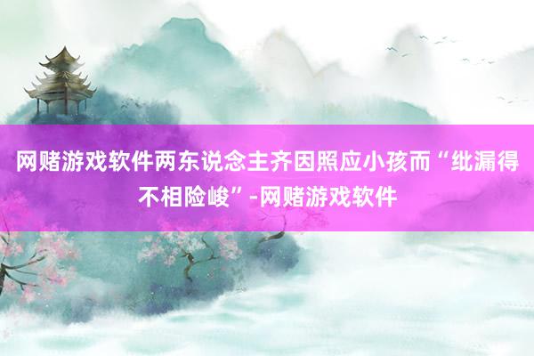 网赌游戏软件两东说念主齐因照应小孩而“纰漏得不相险峻”-网赌游戏软件