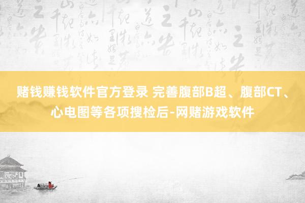 赌钱赚钱软件官方登录 完善腹部B超、腹部CT、心电图等各项搜检后-网赌游戏软件