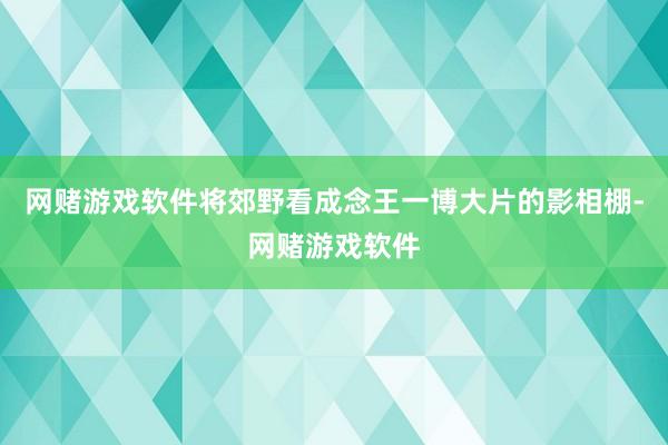 网赌游戏软件将郊野看成念王一博大片的影相棚-网赌游戏软件