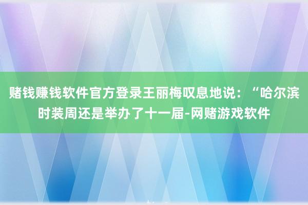 赌钱赚钱软件官方登录王丽梅叹息地说：“哈尔滨时装周还是举办了十一届-网赌游戏软件